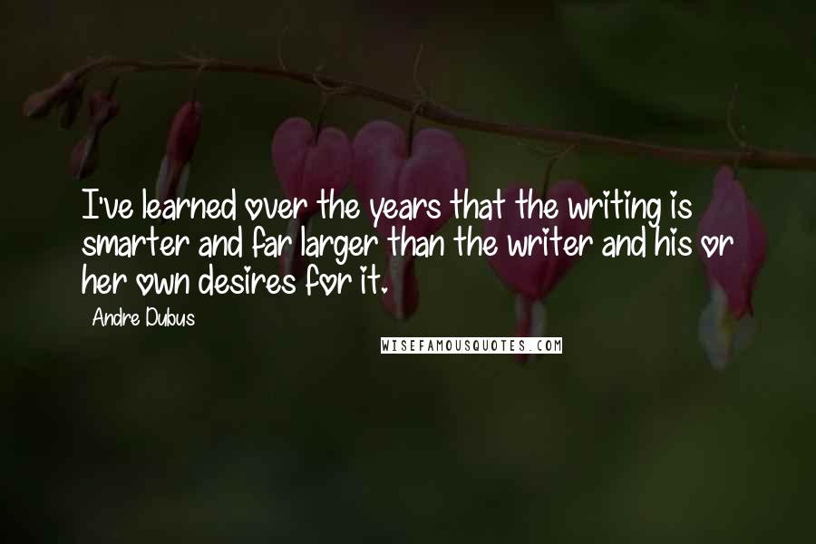 Andre Dubus quotes: I've learned over the years that the writing is smarter and far larger than the writer and his or her own desires for it.