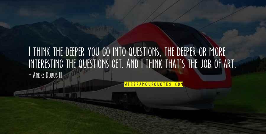 Andre Dubus Quotes By Andre Dubus III: I think the deeper you go into questions, Andre Dubus Quotes By Andre Dubus III: I think the deeper you go into questions,