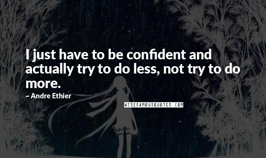 Andre Ethier quotes: I just have to be confident and actually try to do less, not try to do more.