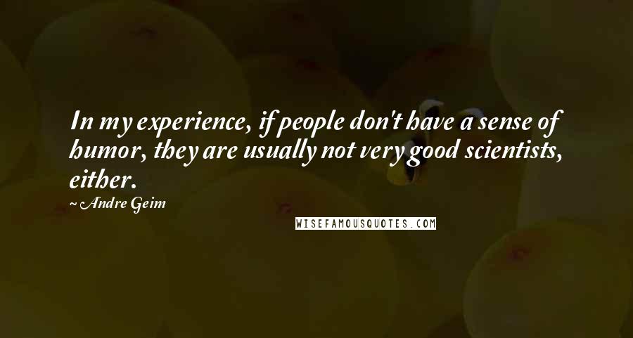 Andre Geim quotes: In my experience, if people don't have a sense of humor, they are usually not very good scientists, either. Andre Geim quotes: In my experience, if people don't have a sense of humor, they are usually not very good scientists, either.