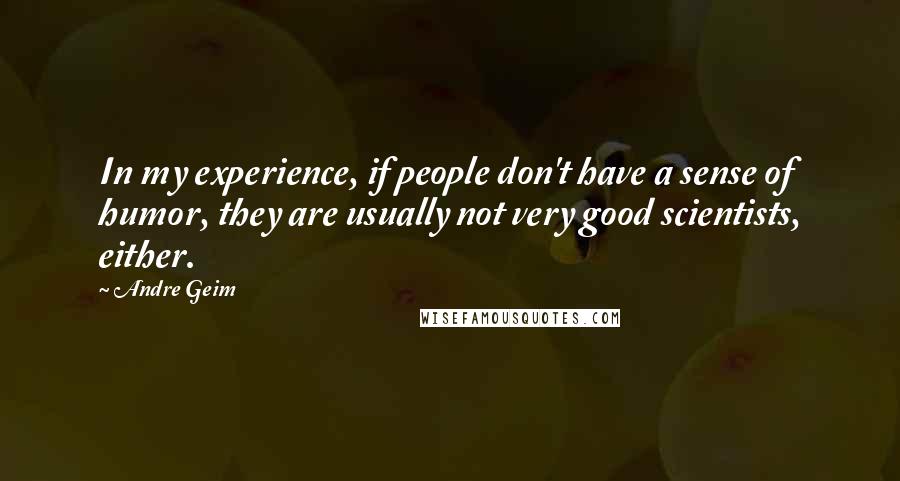 Andre Geim quotes: In my experience, if people don't have a sense of humor, they are usually not very good scientists, either.