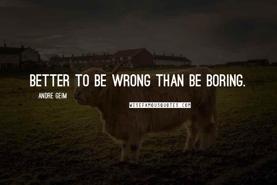 Andre Geim quotes: Better to be wrong than be boring.