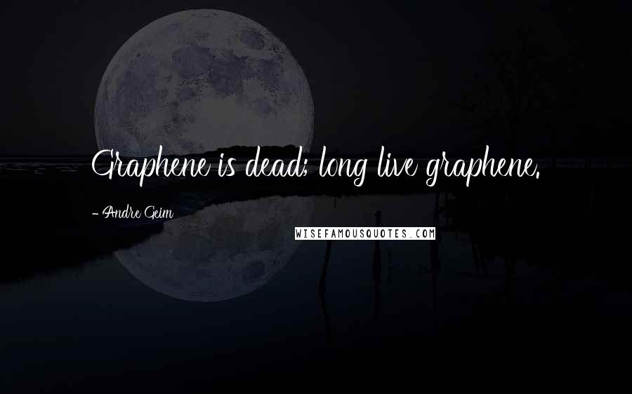 Andre Geim quotes: Graphene is dead; long live graphene.