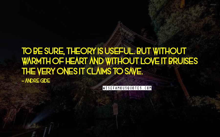 Andre Gide quotes: To be sure, theory is useful. But without warmth of heart and without love it bruises the very ones it claims to save.