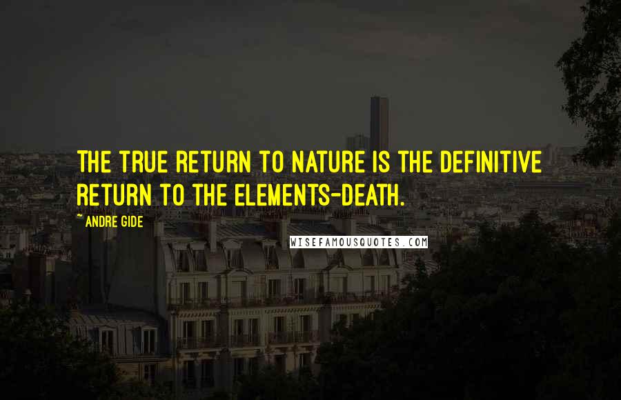 Andre Gide quotes: The true return to nature is the definitive return to the elements-death.
