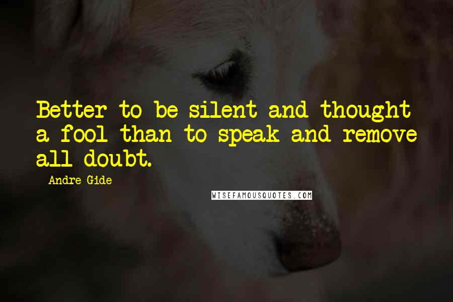 Andre Gide quotes: Better to be silent and thought a fool than to speak and remove all doubt.
