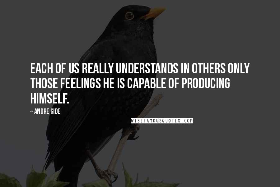 Andre Gide quotes: Each of us really understands in others only those feelings he is capable of producing himself.