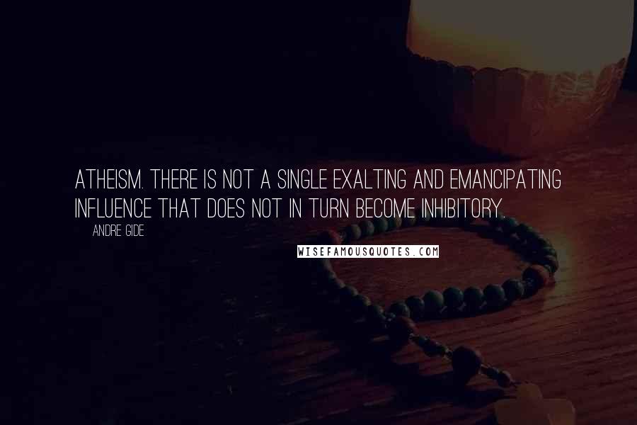 Andre Gide quotes: Atheism. There is not a single exalting and emancipating influence that does not in turn become inhibitory.