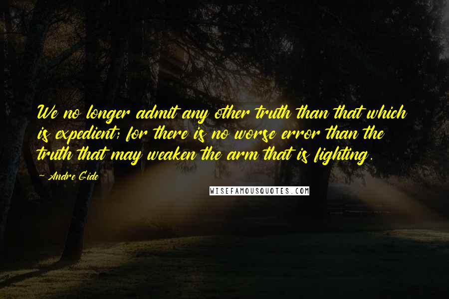 Andre Gide quotes: We no longer admit any other truth than that which is expedient; for there is no worse error than the truth that may weaken the arm that is fighting.