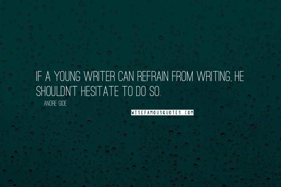 Andre Gide quotes: If a young writer can refrain from writing, he shouldn't hesitate to do so.