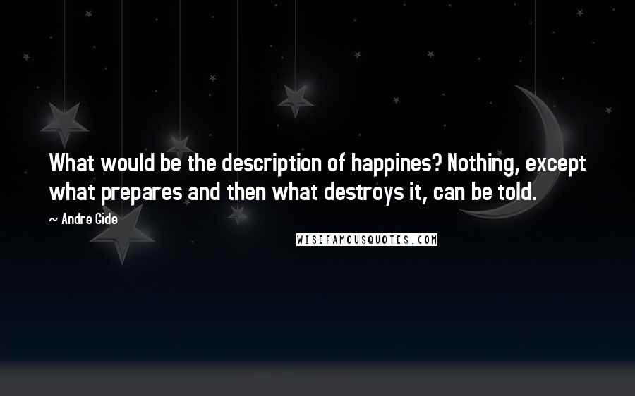 Andre Gide quotes: What would be the description of happines? Nothing, except what prepares and then what destroys it, can be told.