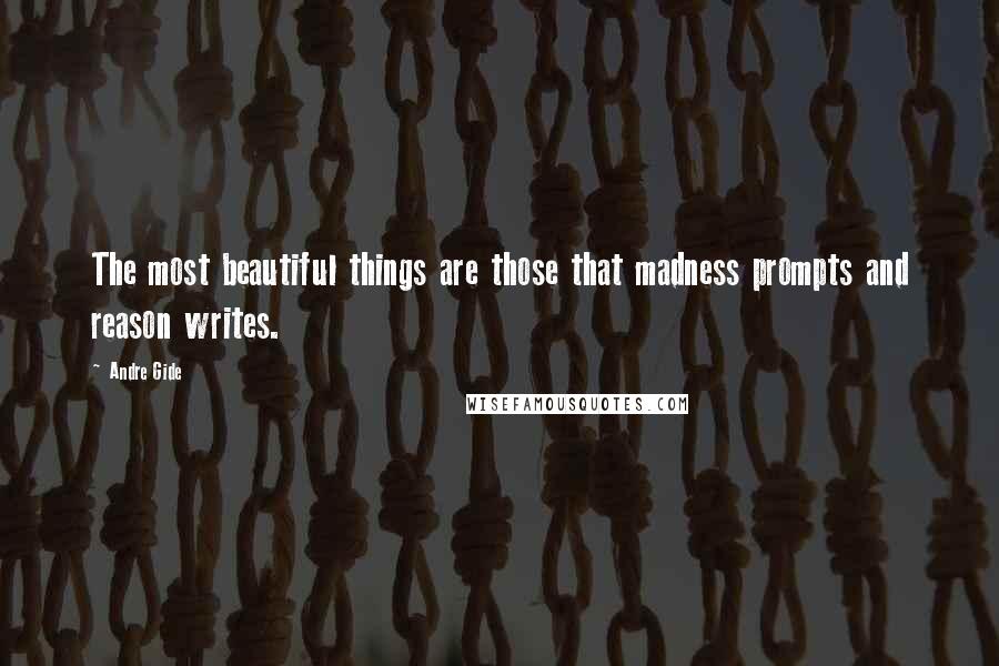 Andre Gide quotes: The most beautiful things are those that madness prompts and reason writes.