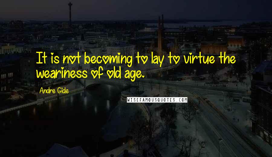 Andre Gide quotes: It is not becoming to lay to virtue the weariness of old age.