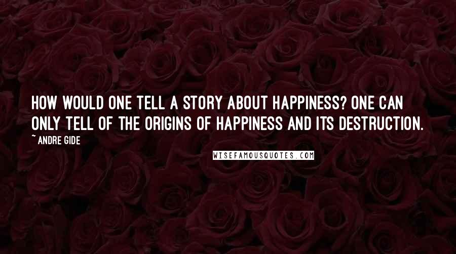 Andre Gide quotes: How would one tell a story about happiness? One can only tell of the origins of happiness and its destruction.