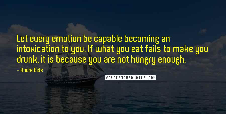 Andre Gide quotes: Let every emotion be capable becoming an intoxication to you. If what you eat fails to make you drunk, it is because you are not hungry enough.