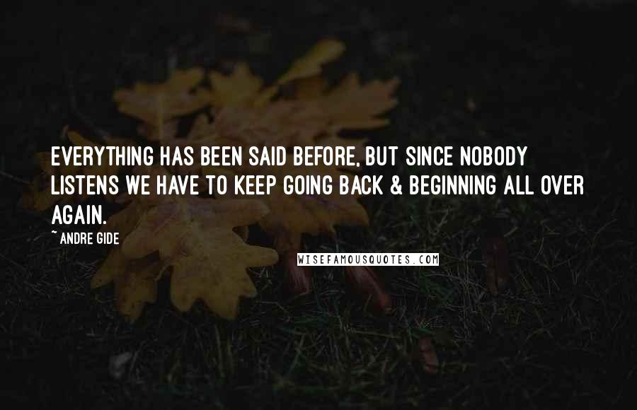 Andre Gide quotes: Everything has been said before, but since nobody listens we have to keep going back & beginning all over again.