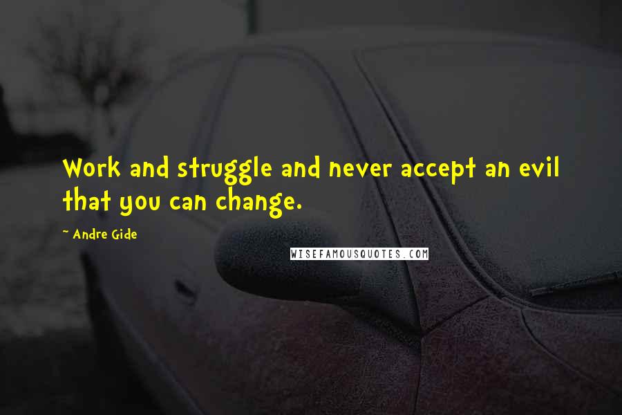 Andre Gide quotes: Work and struggle and never accept an evil that you can change.