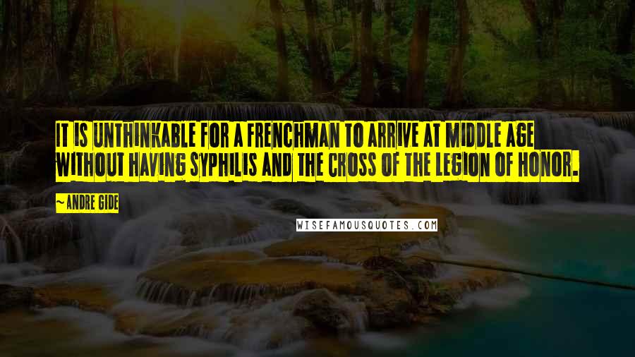 Andre Gide quotes: It is unthinkable for a Frenchman to arrive at middle age without having syphilis and the Cross of the Legion of Honor.