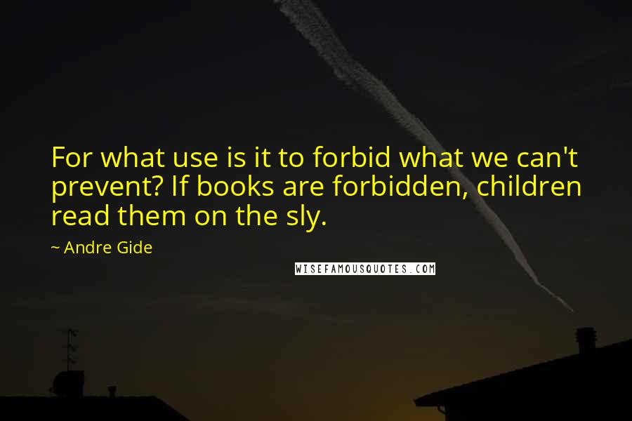 Andre Gide quotes: For what use is it to forbid what we can't prevent? If books are forbidden, children read them on the sly.