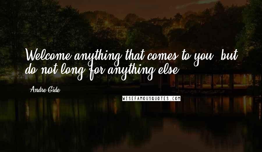 Andre Gide quotes: Welcome anything that comes to you, but do not long for anything else.