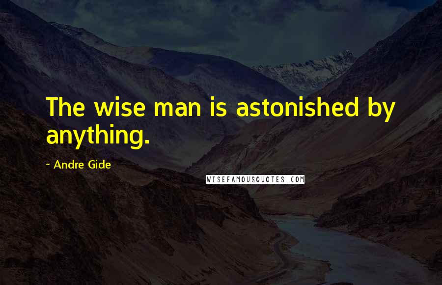 Andre Gide quotes: The wise man is astonished by anything.