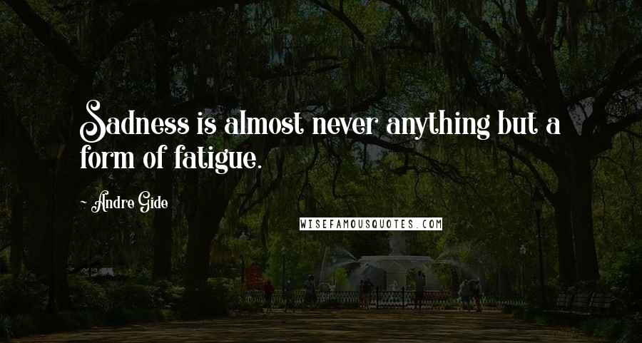 Andre Gide quotes: Sadness is almost never anything but a form of fatigue.