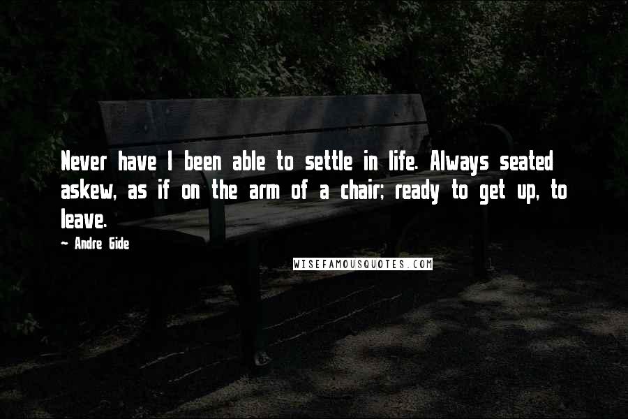 Andre Gide quotes: Never have I been able to settle in life. Always seated askew, as if on the arm of a chair; ready to get up, to leave.