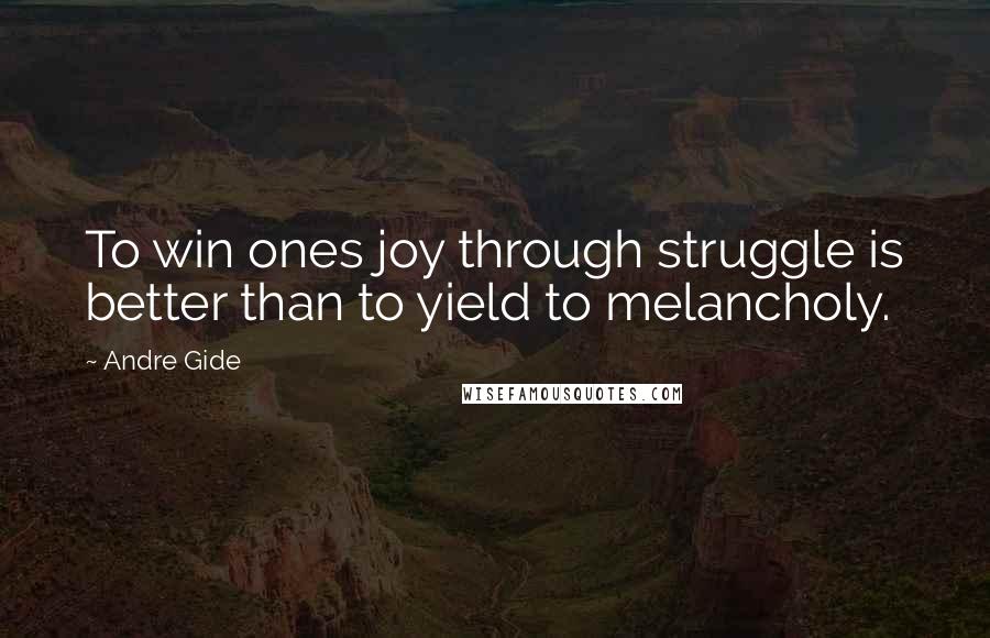 Andre Gide quotes: To win ones joy through struggle is better than to yield to melancholy.