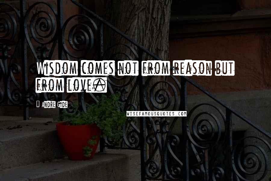 Andre Gide quotes: Wisdom comes not from reason but from love.