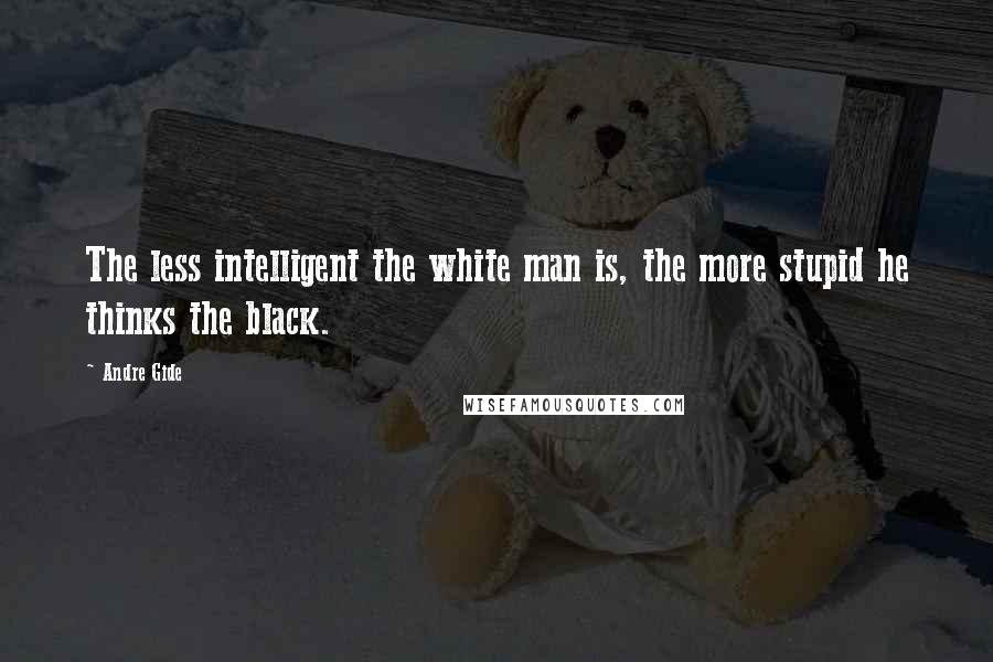 Andre Gide quotes: The less intelligent the white man is, the more stupid he thinks the black.