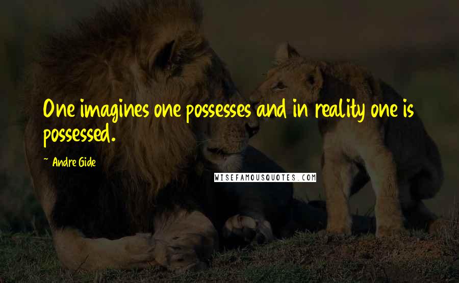 Andre Gide quotes: One imagines one possesses and in reality one is possessed.