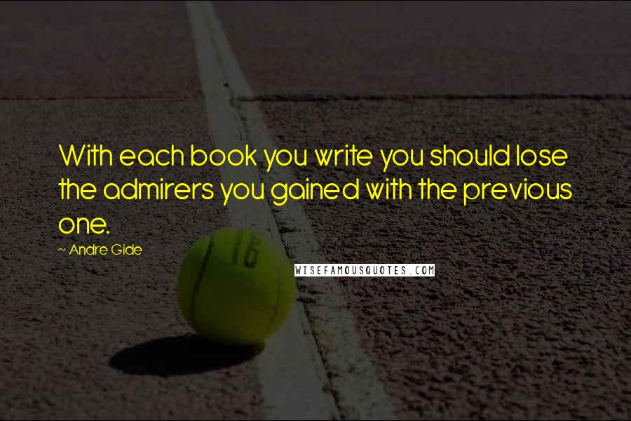 Andre Gide quotes: With each book you write you should lose the admirers you gained with the previous one.