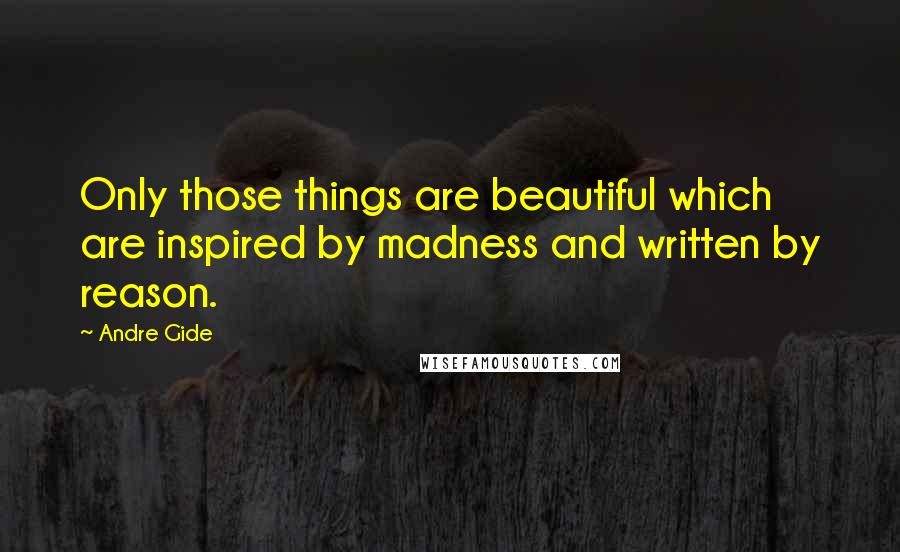Andre Gide quotes: Only those things are beautiful which are inspired by madness and written by reason.