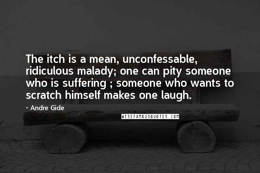 Andre Gide quotes: The itch is a mean, unconfessable, ridiculous malady; one can pity someone who is suffering ; someone who wants to scratch himself makes one laugh.