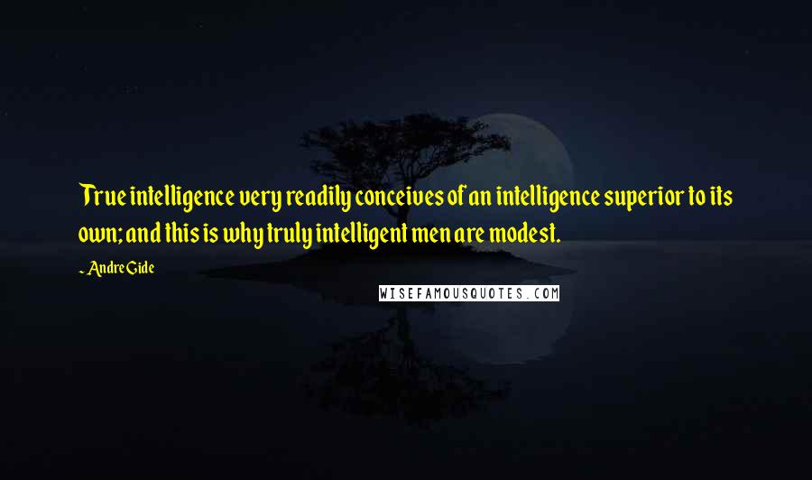 Andre Gide quotes: True intelligence very readily conceives of an intelligence superior to its own; and this is why truly intelligent men are modest.