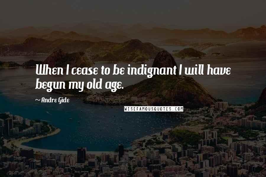 Andre Gide quotes: When I cease to be indignant I will have begun my old age.