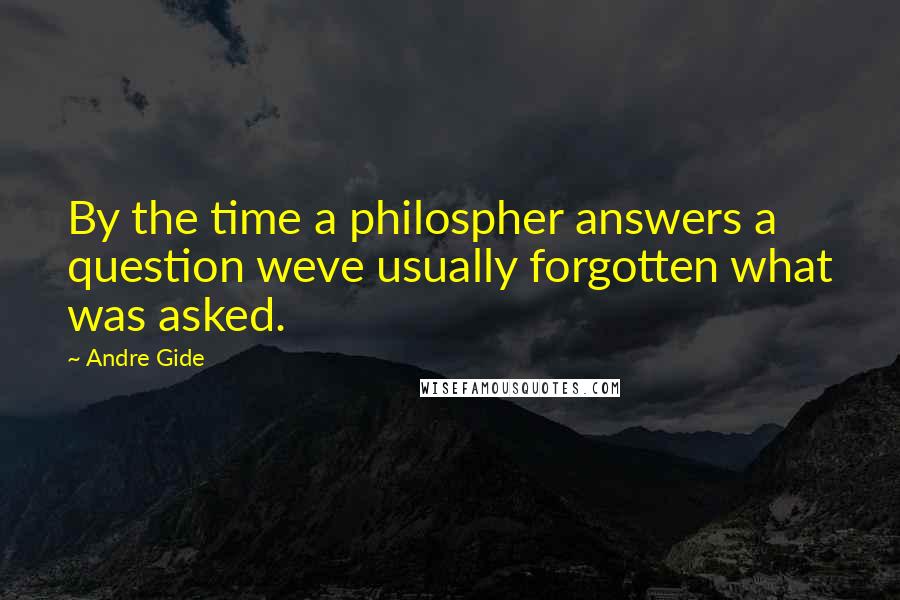Andre Gide quotes: By the time a philospher answers a question weve usually forgotten what was asked.