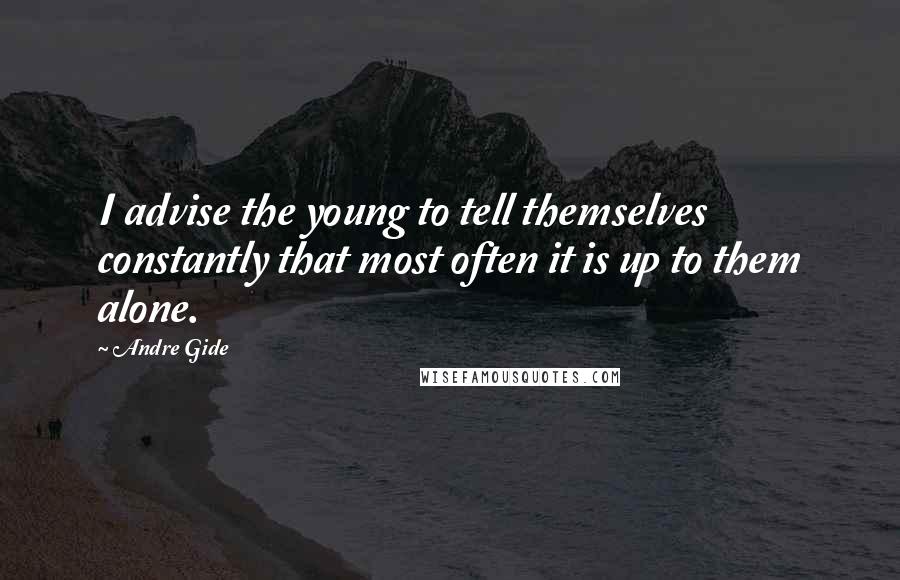 Andre Gide quotes: I advise the young to tell themselves constantly that most often it is up to them alone.