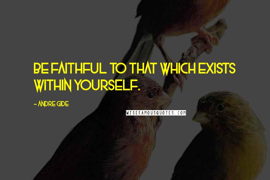 Andre Gide quotes: Be faithful to that which exists within yourself.
