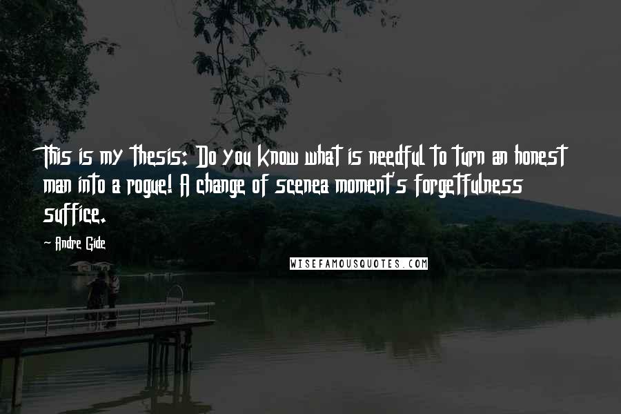 Andre Gide quotes: This is my thesis: Do you know what is needful to turn an honest man into a rogue! A change of scenea moment's forgetfulness suffice.