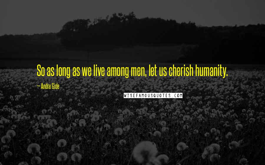 Andre Gide quotes: So as long as we live among men, let us cherish humanity.