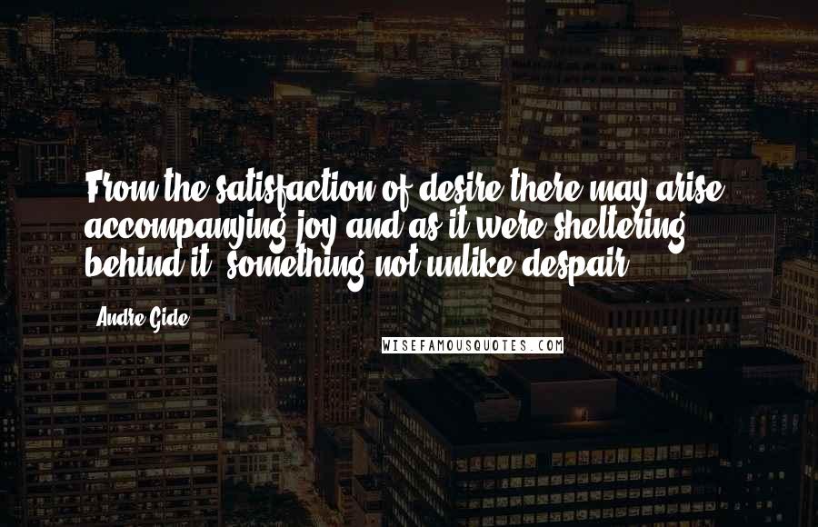 Andre Gide quotes: From the satisfaction of desire there may arise, accompanying joy and as it were sheltering behind it, something not unlike despair.