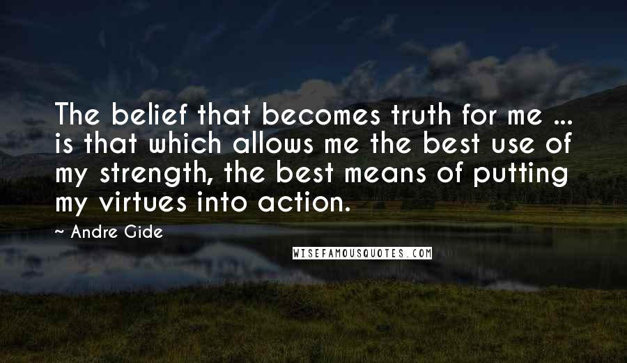 Andre Gide quotes: The belief that becomes truth for me ... is that which allows me the best use of my strength, the best means of putting my virtues into action.