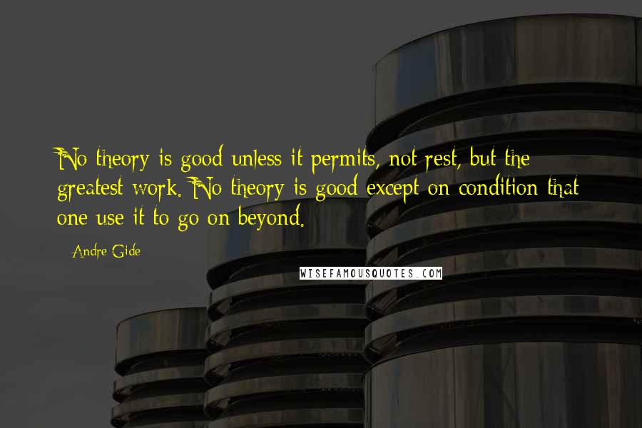Andre Gide quotes: No theory is good unless it permits, not rest, but the greatest work. No theory is good except on condition that one use it to go on beyond.
