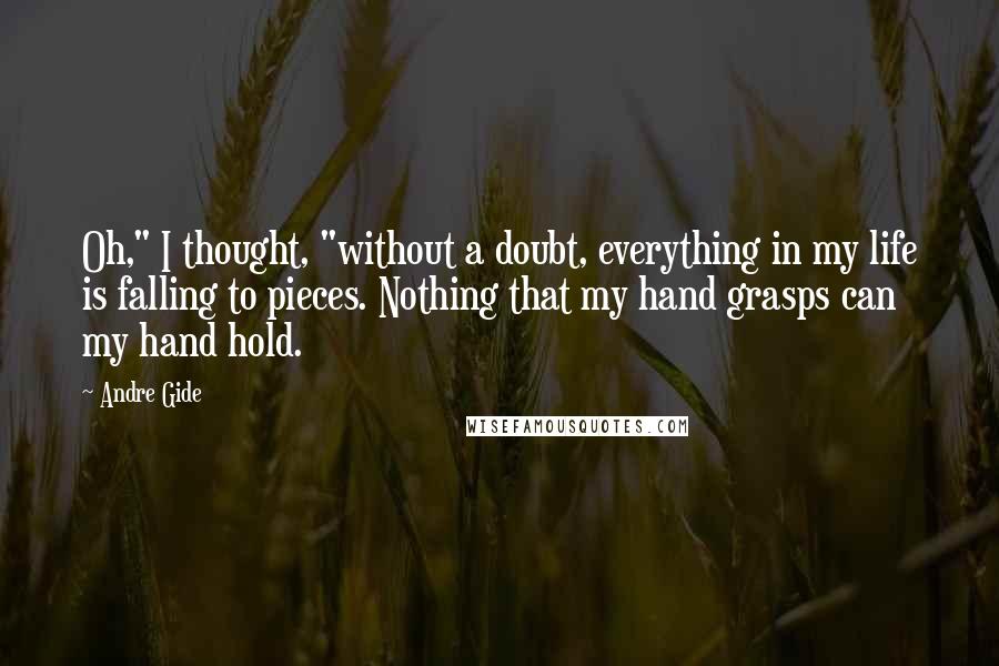 Andre Gide quotes: Oh," I thought, "without a doubt, everything in my life is falling to pieces. Nothing that my hand grasps can my hand hold.