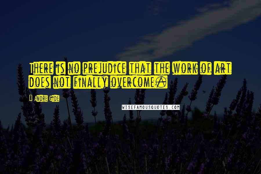 Andre Gide quotes: There is no prejudice that the work of art does not finally overcome.
