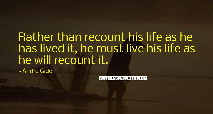 Andre Gide quotes: Rather than recount his life as he has lived it, he must live his life as he will recount it.