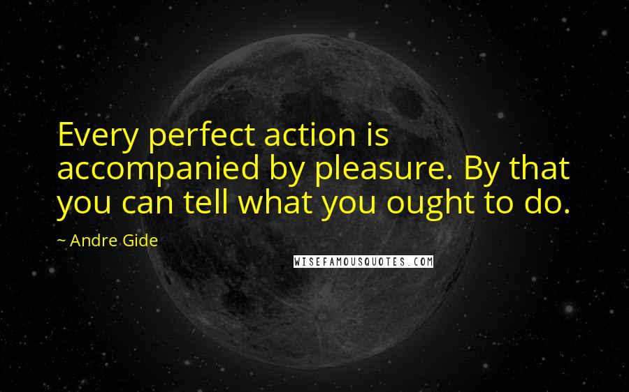 Andre Gide quotes: Every perfect action is accompanied by pleasure. By that you can tell what you ought to do.