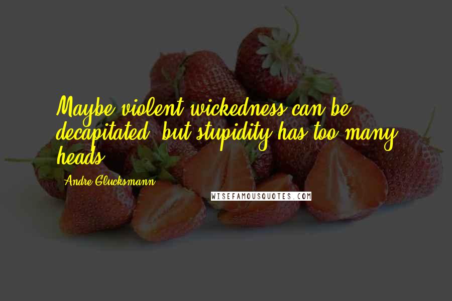 Andre Glucksmann quotes: Maybe violent wickedness can be decapitated, but stupidity has too many heads.