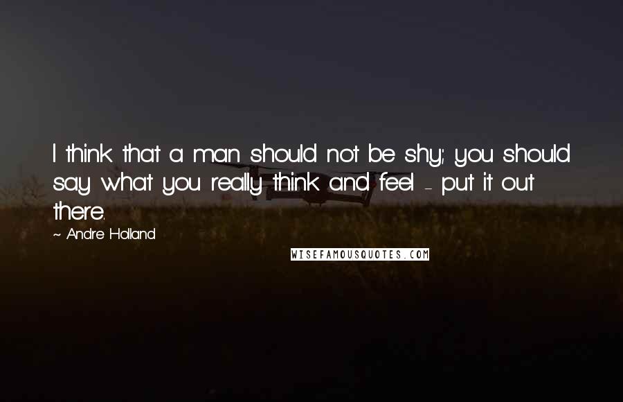 Andre Holland quotes: I think that a man should not be shy; you should say what you really think and feel - put it out there.